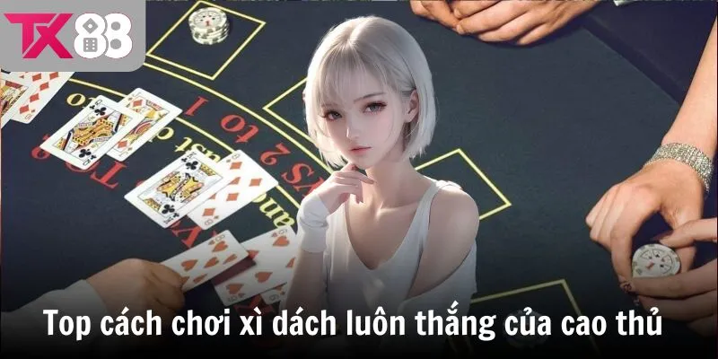 Top cách chơi xì dách luôn thắng mà cao thủ không muốn bật mí